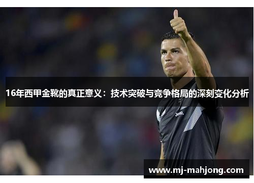 16年西甲金靴的真正意义:技术突破与竞争格局的深刻变化分析 16年西甲金靴的真正意义:技术突破与竞争格局的深刻变化分析