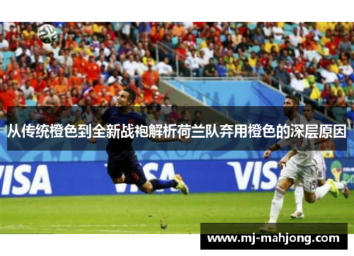 从传统橙色到全新战袍解析荷兰队弃用橙色的深层原因 从传统橙色到全新战袍解析荷兰队弃用橙色的深层原因