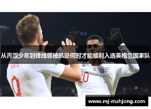 从青涩少年到锋线领袖凯恩何时才能顺利入选英格兰国家队 从青涩少年到锋线领袖凯恩何时才能顺利入选英格兰国家队