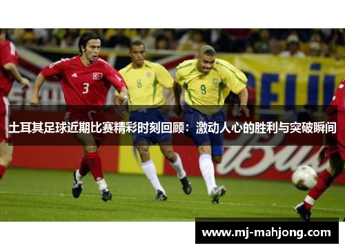 土耳其足球近期比赛精彩时刻回顾：激动人心的胜利与突破瞬间