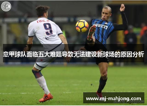 意甲球队面临五大难题导致无法建设新球场的原因分析