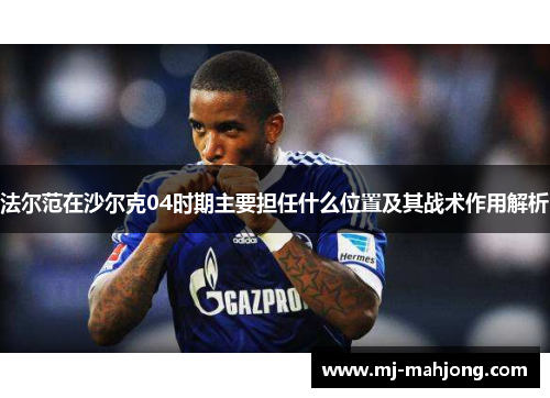 法尔范在沙尔克04时期主要担任什么位置及其战术作用解析 法尔范在沙尔克04时期主要担任什么位置及其战术作用解析