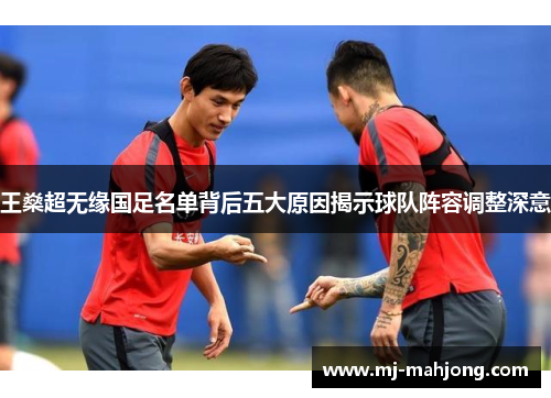 王燊超无缘国足名单背后五大原因揭示球队阵容调整深意 王燊超无缘国足名单背后五大原因揭示球队阵容调整深意