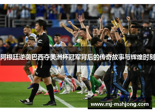 阿根廷逆袭巴西夺美洲杯冠军背后的传奇故事与辉煌时刻