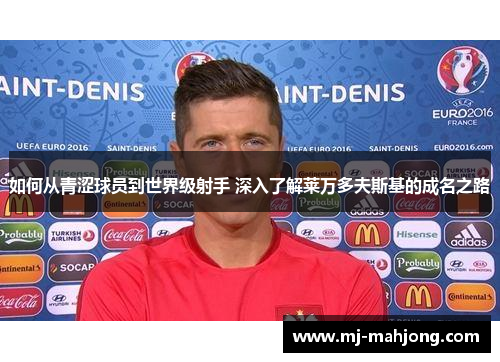 如何从青涩球员到世界级射手 深入了解莱万多夫斯基的成名之路