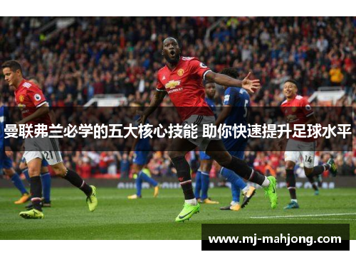 曼联弗兰必学的五大核心技能 助你快速提升足球水平