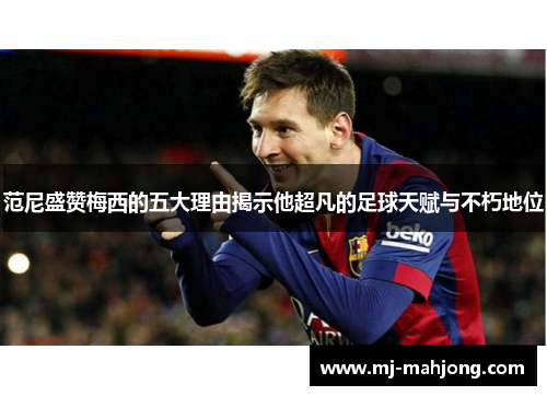 范尼盛赞梅西的五大理由揭示他超凡的足球天赋与不朽地位