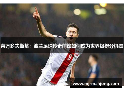 莱万多夫斯基：波兰足球传奇前锋如何成为世界级得分机器