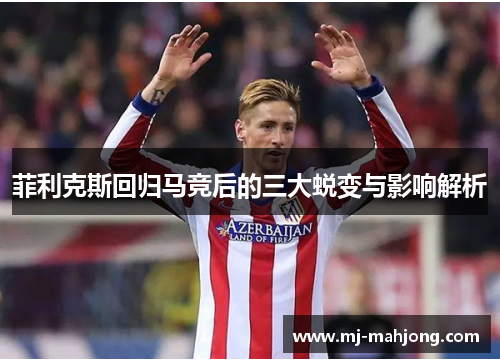 菲利克斯回归马竞后的三大蜕变与影响解析