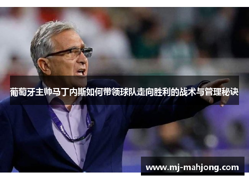 葡萄牙主帅马丁内斯如何带领球队走向胜利的战术与管理秘诀 葡萄牙主帅马丁内斯如何带领球队走向胜利的战术与管理秘诀