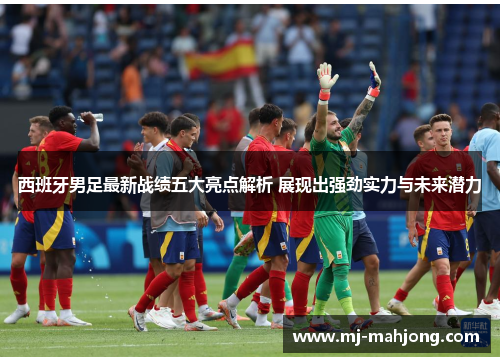 西班牙男足最新战绩五大亮点解析 展现出强劲实力与未来潜力 西班牙男足最新战绩五大亮点解析 展现出强劲实力与未来潜力