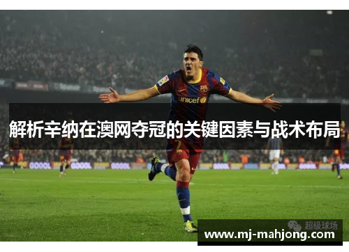 解析辛纳在澳网夺冠的关键因素与战术布局