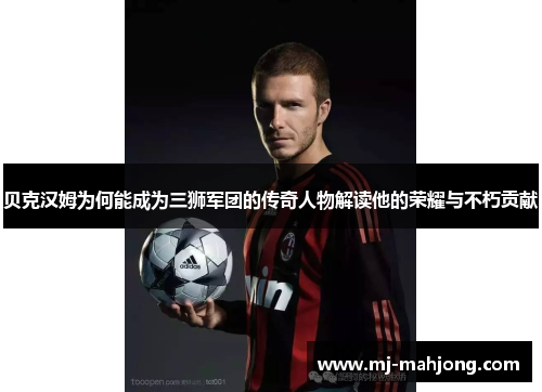 贝克汉姆为何能成为三狮军团的传奇人物解读他的荣耀与不朽贡献