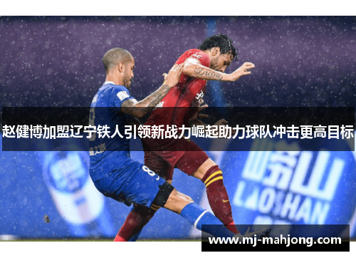 赵健博加盟辽宁铁人引领新战力崛起助力球队冲击更高目标