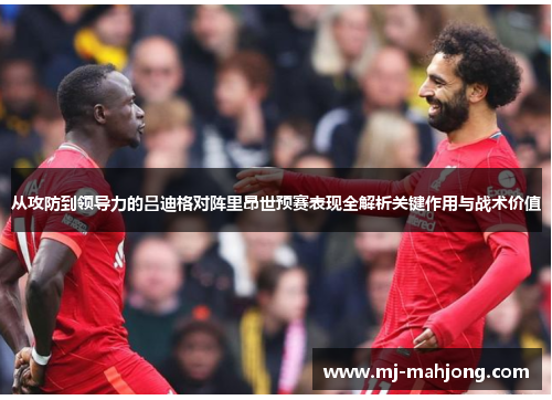 从攻防到领导力的吕迪格对阵里昂世预赛表现全解析关键作用与战术价值