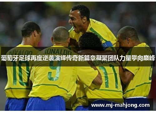 葡萄牙足球再度逆袭演绎传奇新篇章凝聚团队力量攀向巅峰