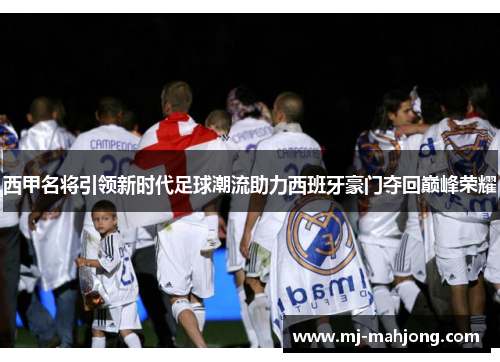 西甲名将引领新时代足球潮流助力西班牙豪门夺回巅峰荣耀
