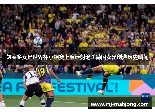 凯塞多女足世界杯小组赛上演远射绝杀德国女足创造历史瞬间
