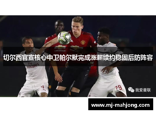 切尔西官宣核心中卫帕尔默完成涨薪续约稳固后防阵容