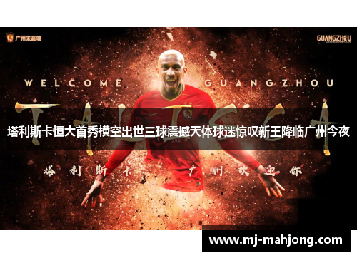 塔利斯卡恒大首秀横空出世三球震撼天体球迷惊叹新王降临广州今夜