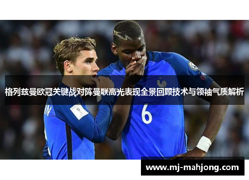 格列兹曼欧冠关键战对阵曼联高光表现全景回顾技术与领袖气质解析