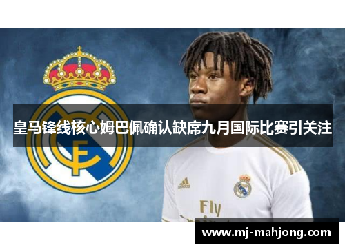 皇马锋线核心姆巴佩确认缺席九月国际比赛引关注