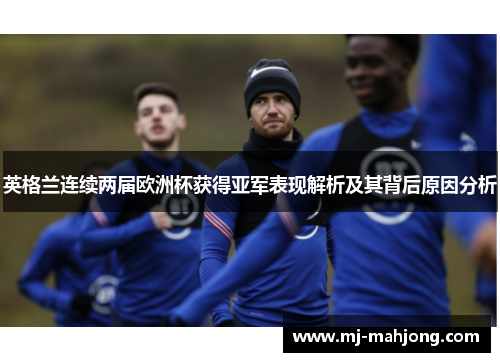 英格兰连续两届欧洲杯获得亚军表现解析及其背后原因分析