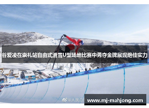 谷爱凌在崇礼站自由式滑雪U型场地比赛中勇夺金牌展现绝佳实力