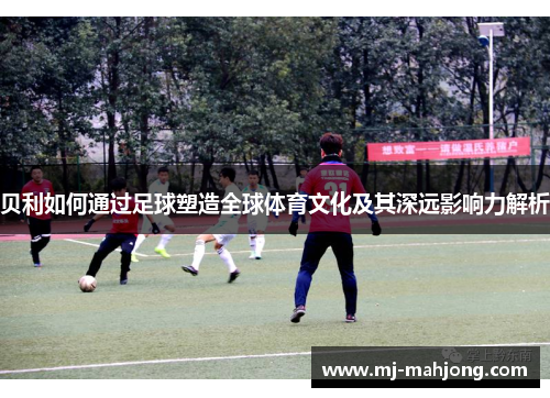 贝利如何通过足球塑造全球体育文化及其深远影响力解析